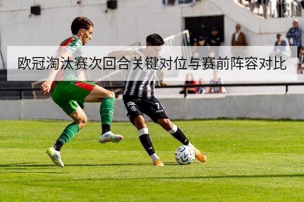 欧冠淘汰赛次回合关键对位与赛前阵容对比