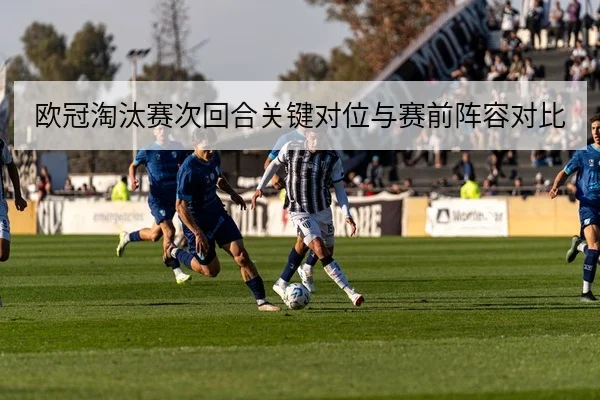 欧冠淘汰赛次回合关键对位与赛前阵容对比