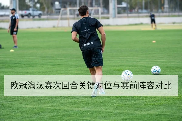 欧冠淘汰赛次回合关键对位与赛前阵容对比